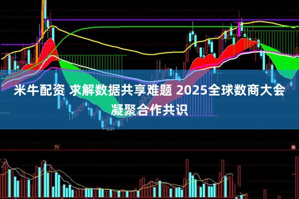 米牛配资 求解数据共享难题 2025全球数商大会凝聚合作共识
