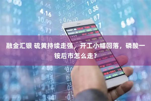 融金汇银 硫黄持续走强，开工小幅回落，磷酸一铵后市怎么走？
