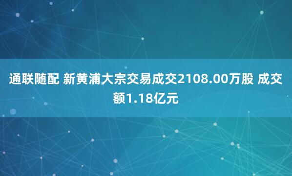 通联随配 新黄浦大宗交易成交2108.00万股 成交额1.18亿元