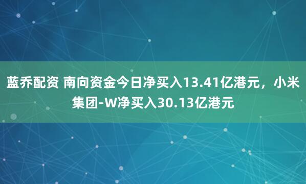 蓝乔配资 南向资金今日净买入13.41亿港元，小米集团-W净买入30.13亿港元