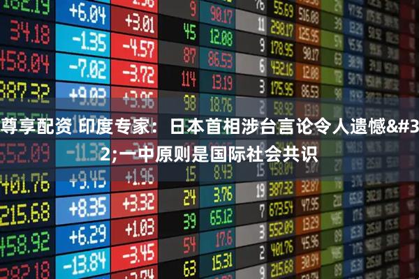 尊享配资 印度专家：日本首相涉台言论令人遗憾 一中原则是国际社会共识