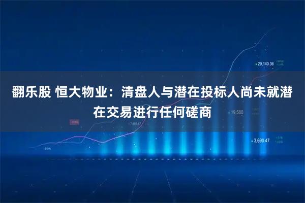 翻乐股 恒大物业：清盘人与潜在投标人尚未就潜在交易进行任何磋商