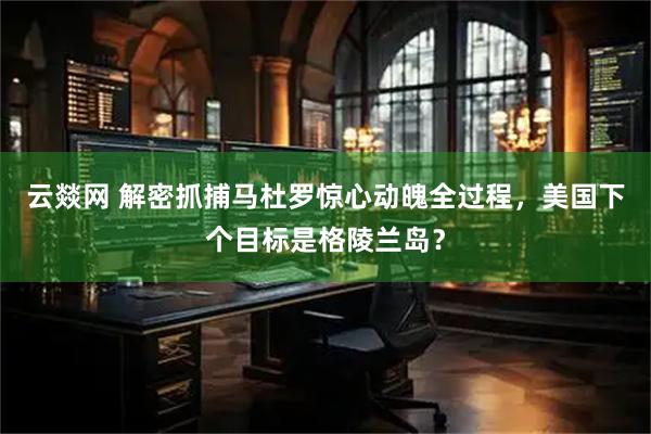 云燚网 解密抓捕马杜罗惊心动魄全过程，美国下个目标是格陵兰岛？