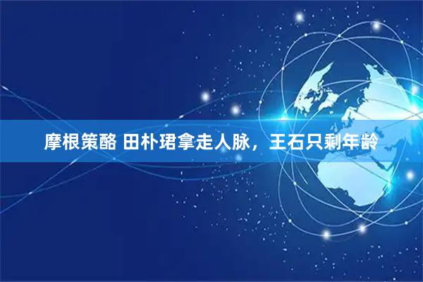 摩根策酪 田朴珺拿走人脉，王石只剩年龄
