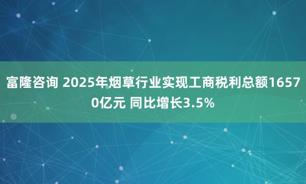 富隆咨询 2025年烟草行业实现工商税利总额16570亿元 同比增长3.5%