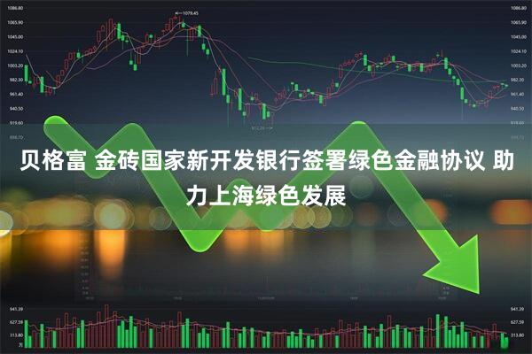贝格富 金砖国家新开发银行签署绿色金融协议 助力上海绿色发展