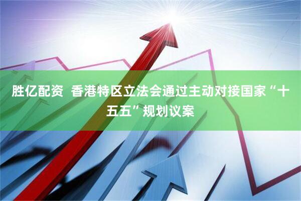胜亿配资  香港特区立法会通过主动对接国家“十五五”规划议案