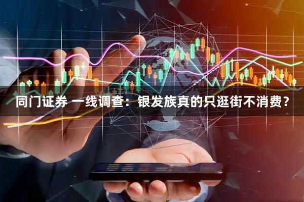 同门证券 一线调查：银发族真的只逛街不消费？