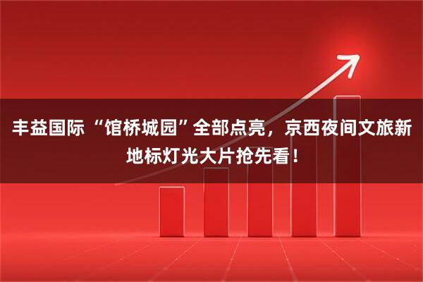 丰益国际 “馆桥城园”全部点亮，京西夜间文旅新地标灯光大片抢先看！
