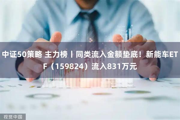 中证50策略 主力榜丨同类流入金额垫底！新能车ETF（159824）流入831万元