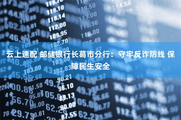云上速配 邮储银行长葛市分行：守牢反诈防线 保障民生安全
