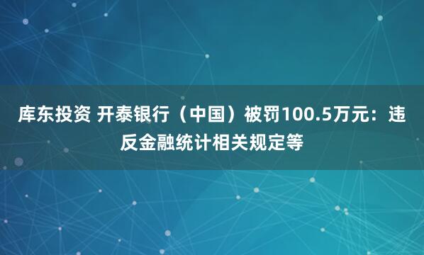 库东投资 开泰银行（中国）被罚100.5万元：违反金融统计相关规定等
