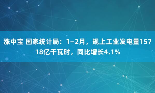 涨中宝 国家统计局：1—2月，规上工业发电量15718亿千瓦时，同比增长4.1%