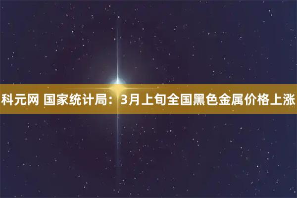 科元网 国家统计局：3月上旬全国黑色金属价格上涨