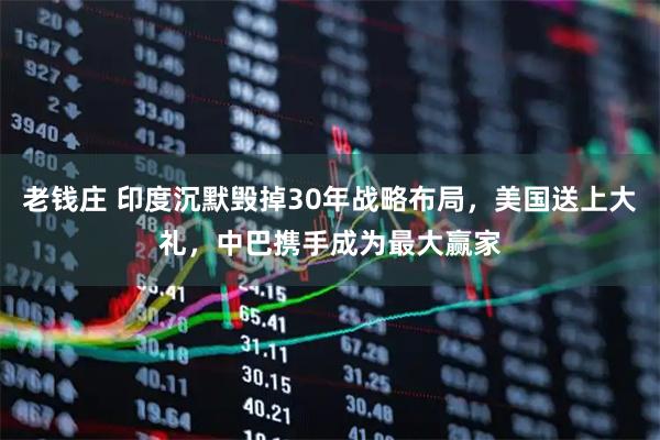 老钱庄 印度沉默毁掉30年战略布局，美国送上大礼，中巴携手成为最大赢家