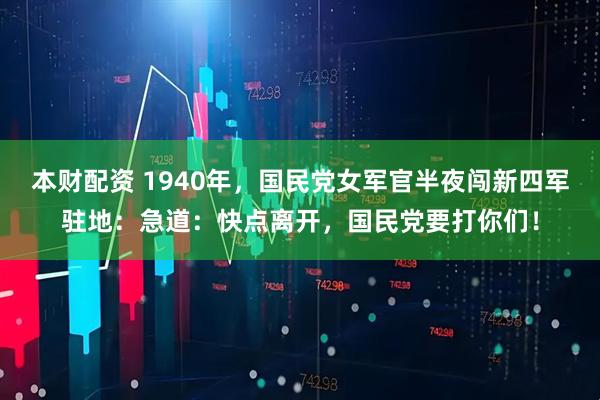 本财配资 1940年，国民党女军官半夜闯新四军驻地：急道：快点离开，国民党要打你们！