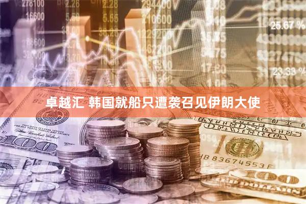 卓越汇 韩国就船只遭袭召见伊朗大使