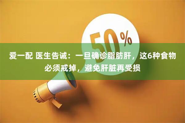 爱一配 医生告诫：一旦确诊脂肪肝，这6种食物必须戒掉，避免肝脏再受损