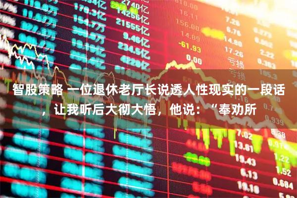 智股策略 一位退休老厅长说透人性现实的一段话，让我听后大彻大悟，他说：“奉劝所