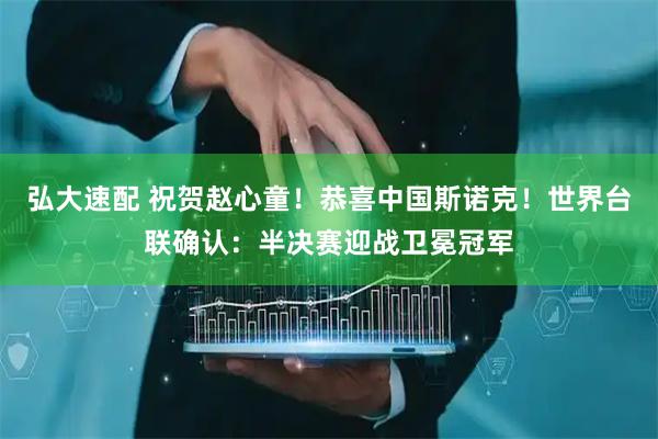 弘大速配 祝贺赵心童！恭喜中国斯诺克！世界台联确认：半决赛迎战卫冕冠军