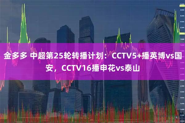 金多多 中超第25轮转播计划：CCTV5+播英博vs国安，CCTV16播申花vs泰山